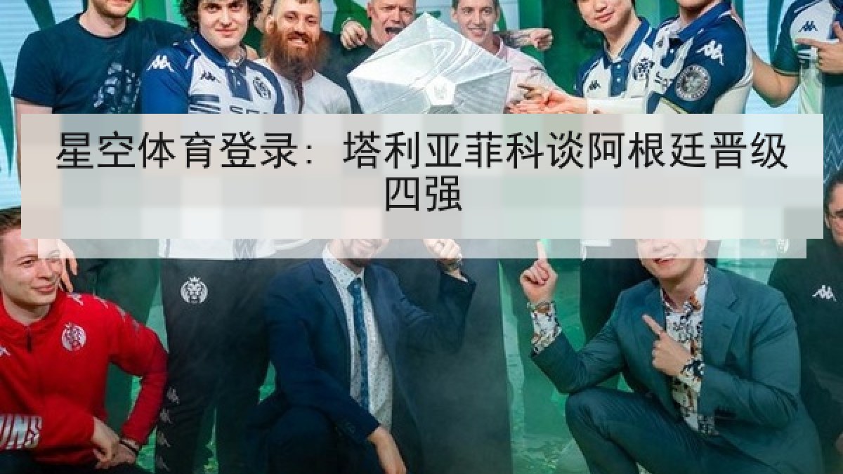星空体育登录: 塔利亚菲科谈阿根廷晋级四强 星空体育登录: 塔利亚菲科谈阿根廷晋级四强